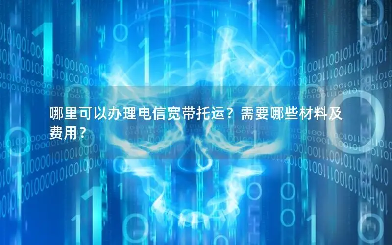 哪里可以办理电信宽带托运？需要哪些材料及费用？