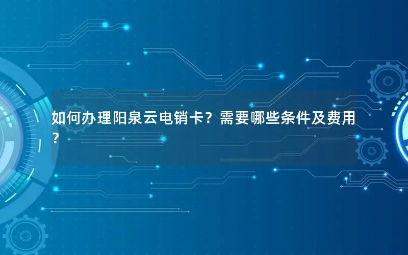 如何办理阳泉云电销卡？需要哪些条件及费用？