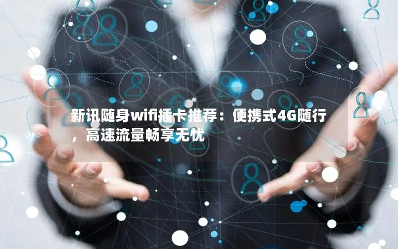 新讯随身wifi插卡推荐：便携式4G随行，高速流量畅享无忧