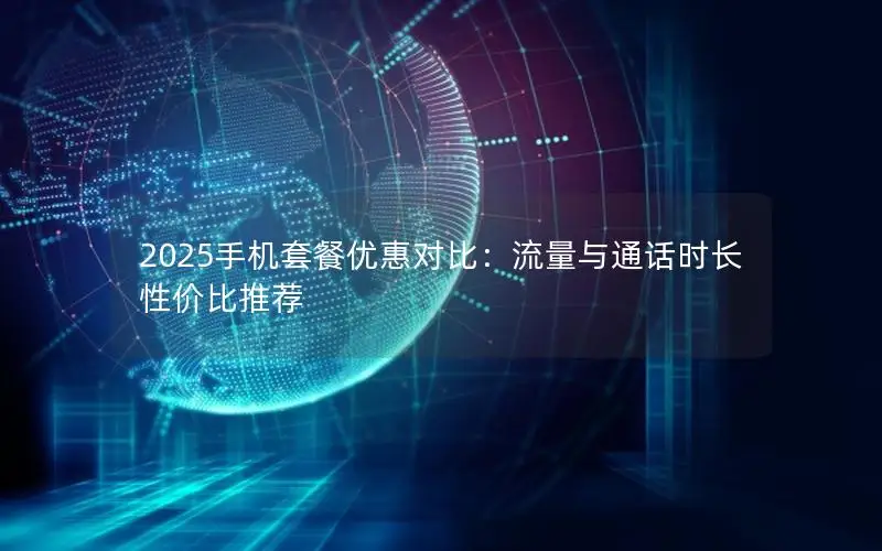 2025手机套餐优惠对比：流量与通话时长性价比推荐