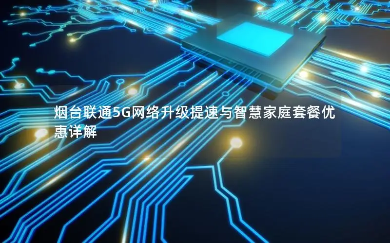烟台联通5G网络升级提速与智慧家庭套餐优惠详解