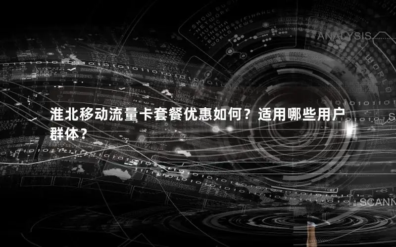 淮北移动流量卡套餐优惠如何？适用哪些用户群体？