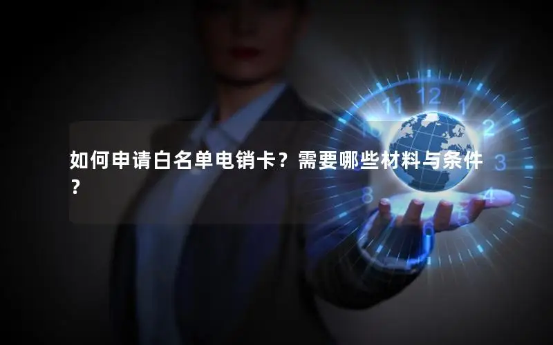 如何申请白名单电销卡？需要哪些材料与条件？