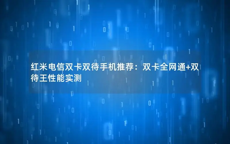 红米电信双卡双待手机推荐：双卡全网通+双待王性能实测