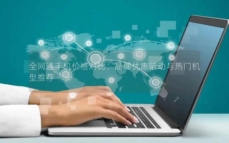 全网通手机价格对比：品牌优惠活动与热门机型推荐