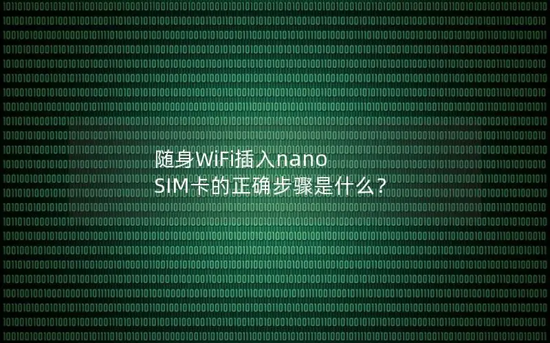 随身WiFi插入nano SIM卡的正确步骤是什么？