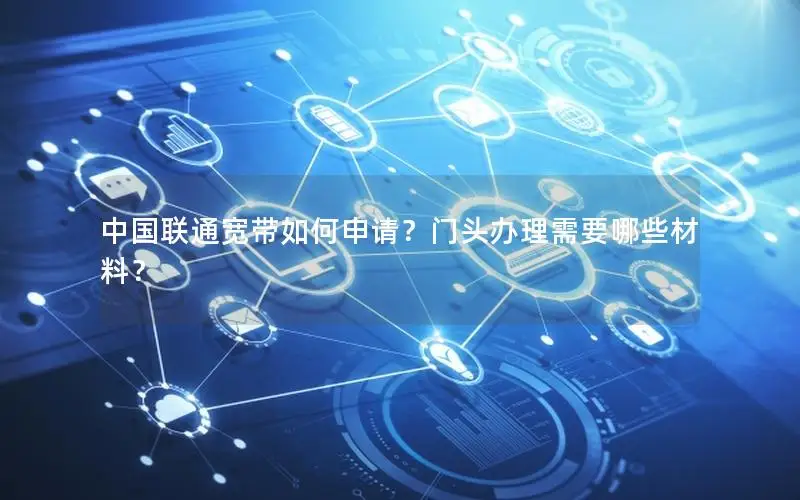 中国联通宽带如何申请？门头办理需要哪些材料？