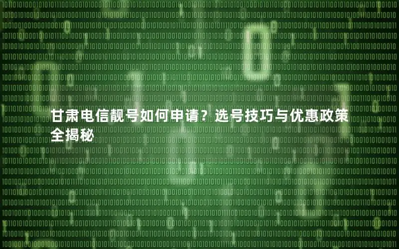 甘肃电信靓号如何申请？选号技巧与优惠政策全揭秘