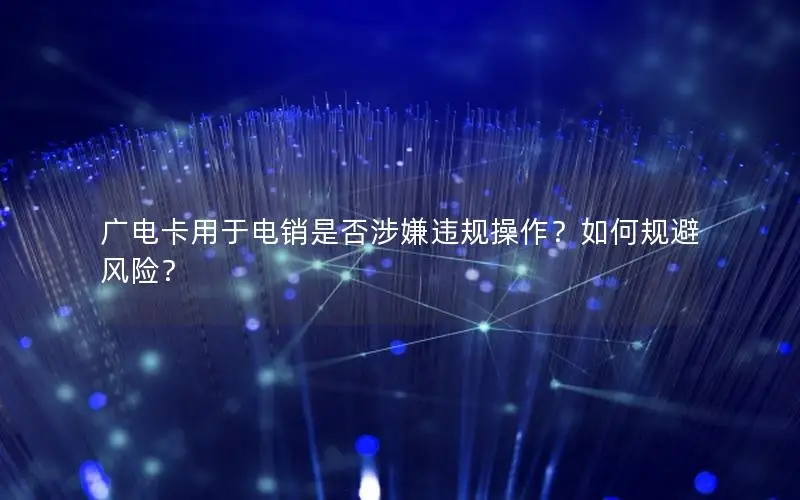 广电卡用于电销是否涉嫌违规操作？如何规避风险？