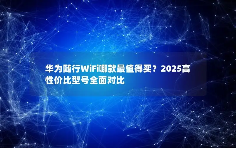 华为随行WiFi哪款最值得买？2025高性价比型号全面对比