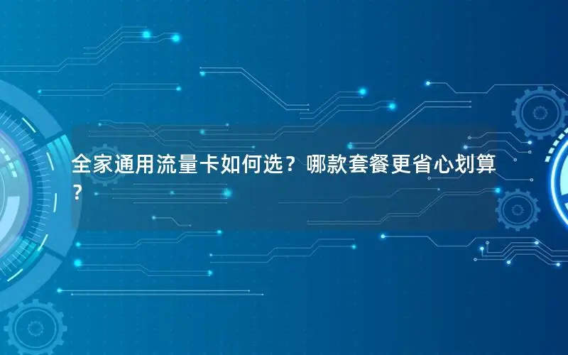 全家通用流量卡如何选？哪款套餐更省心划算？