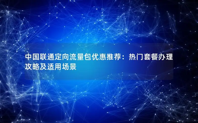 中国联通定向流量包优惠推荐：热门套餐办理攻略及适用场景