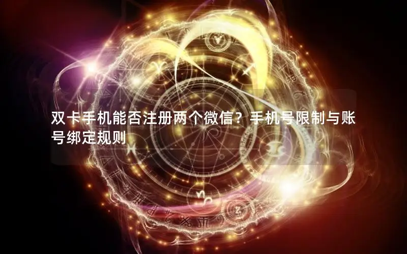 双卡手机能否注册两个微信？手机号限制与账号绑定规则