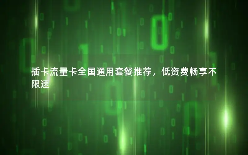 插卡流量卡全国通用套餐推荐，低资费畅享不限速