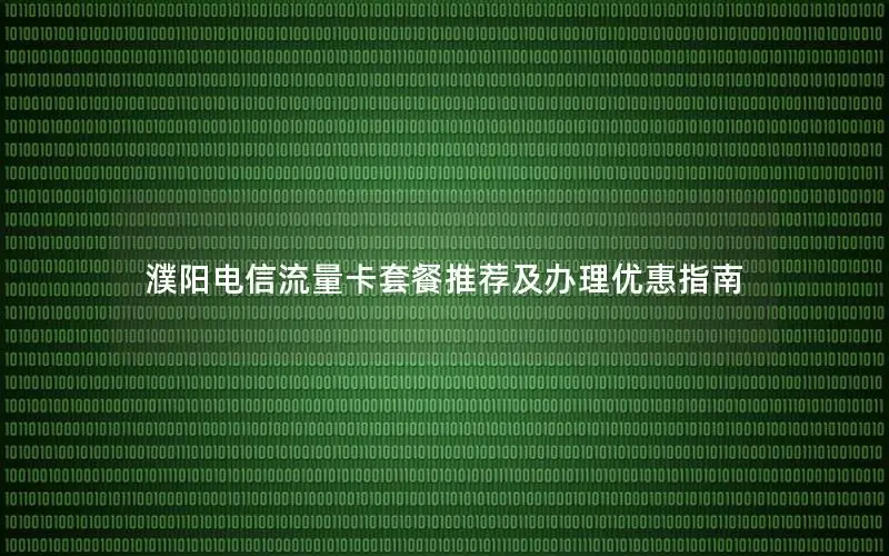 濮阳电信流量卡套餐推荐及办理优惠指南