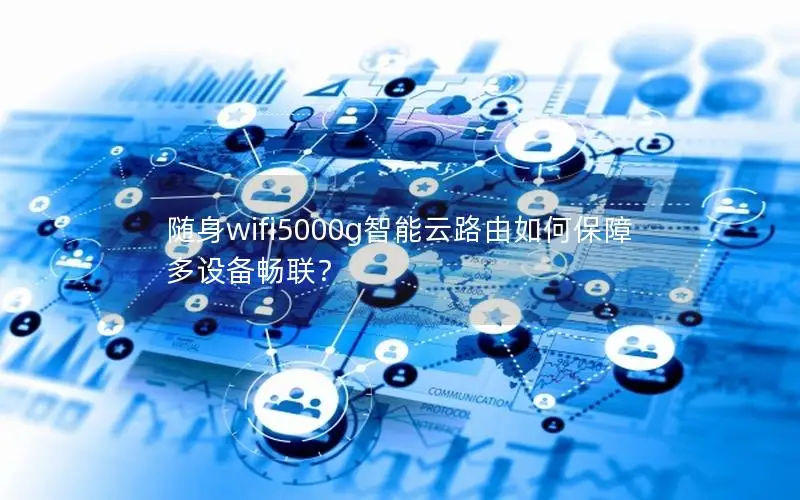 随身wifi5000g智能云路由如何保障多设备畅联？