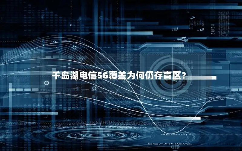 千岛湖电信5G覆盖为何仍存盲区？
