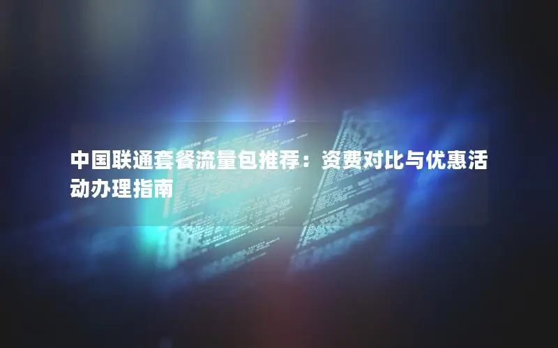 中国联通套餐流量包推荐：资费对比与优惠活动办理指南