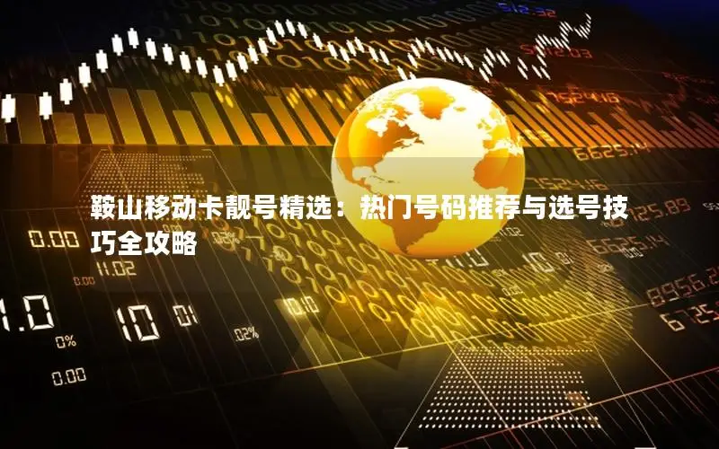 鞍山移动卡靓号精选：热门号码推荐与选号技巧全攻略