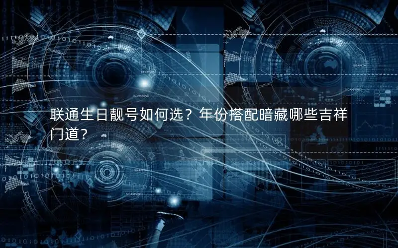 联通生日靓号如何选？年份搭配暗藏哪些吉祥门道？