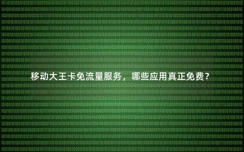 移动大王卡免流量服务，哪些应用真正免费？