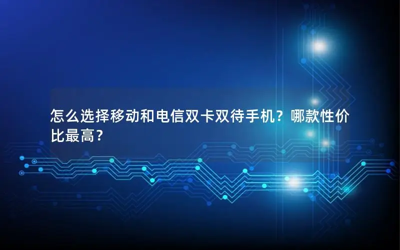 怎么选择移动和电信双卡双待手机？哪款性价比最高？