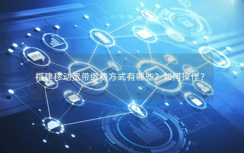 福建移动宽带缴费方式有哪些？如何操作？