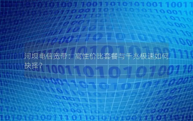河坝电信宽带：高性价比套餐与千兆极速如何抉择？