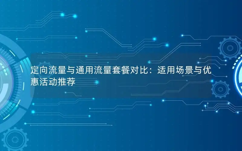 定向流量与通用流量套餐对比：适用场景与优惠活动推荐