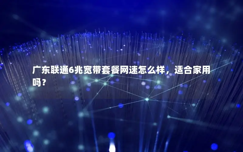 广东联通6兆宽带套餐网速怎么样，适合家用吗？