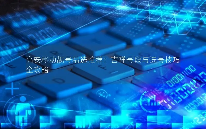 高安移动靓号精选推荐：吉祥号段与选号技巧全攻略
