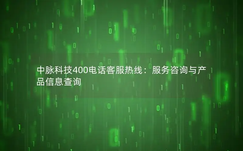 中脉科技400电话客服热线：服务咨询与产品信息查询