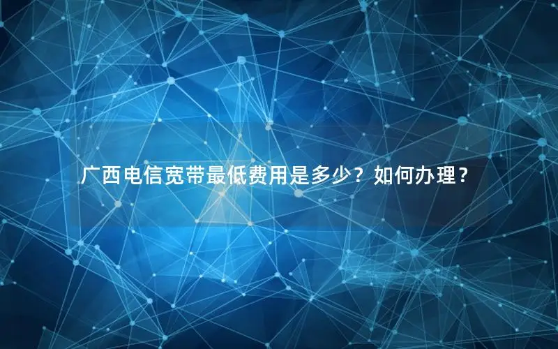 广西电信宽带最低费用是多少？如何办理？