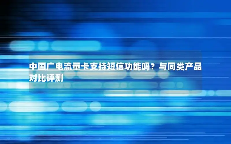 中国广电流量卡支持短信功能吗？与同类产品对比评测