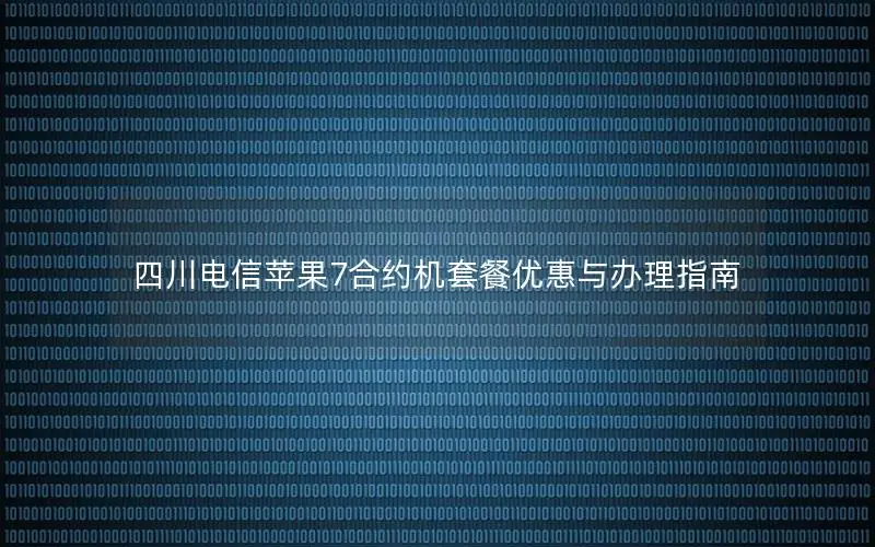 四川电信苹果7合约机套餐优惠与办理指南