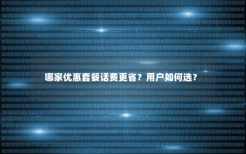 哪家优惠套餐话费更省？用户如何选？