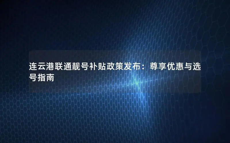 连云港联通靓号补贴政策发布：尊享优惠与选号指南