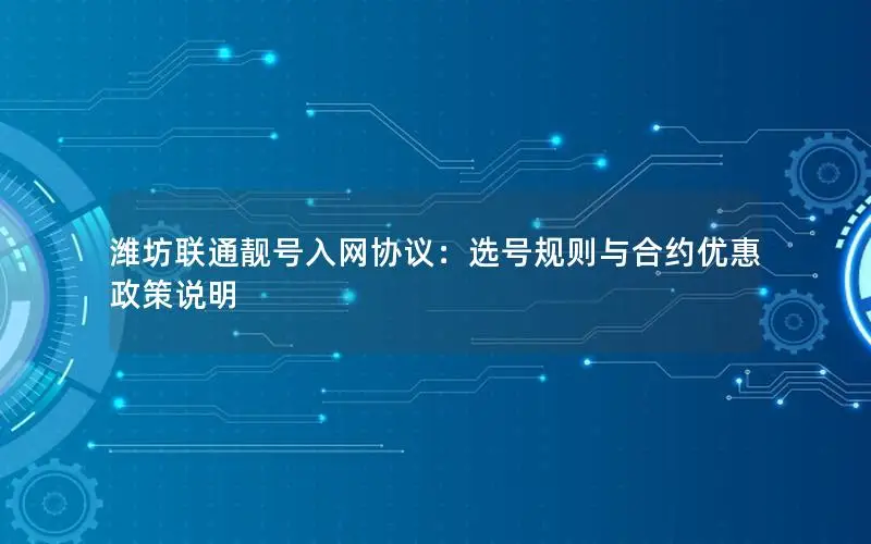 潍坊联通靓号入网协议：选号规则与合约优惠政策说明