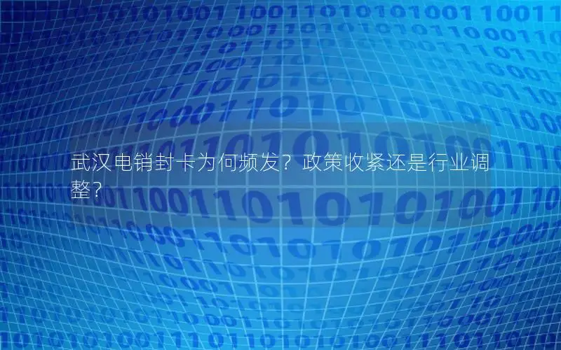 武汉电销封卡为何频发？政策收紧还是行业调整？