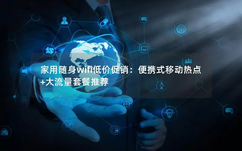 家用随身wifi低价促销：便携式移动热点+大流量套餐推荐