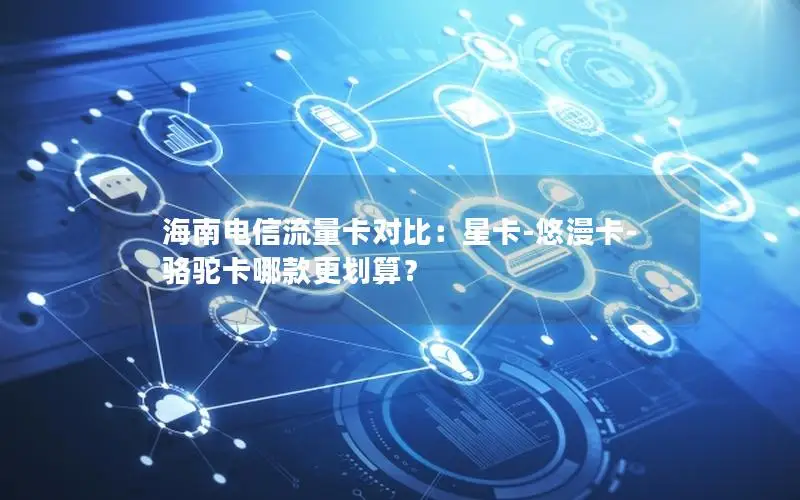 海南电信流量卡对比：星卡-悠漫卡-骆驼卡哪款更划算？