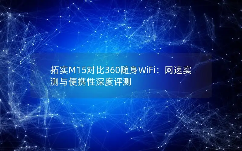 拓实M15对比360随身WiFi：网速实测与便携性深度评测