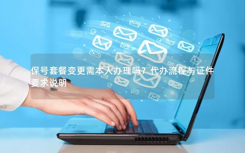 保号套餐变更需本人办理吗？代办流程与证件要求说明