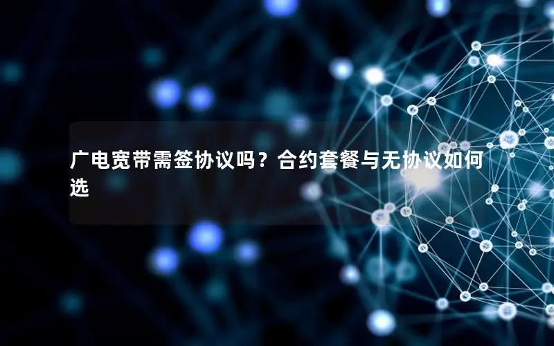 广电宽带需签协议吗？合约套餐与无协议如何选
