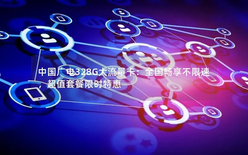中国广电328G大流量卡：全国畅享不限速，超值套餐限时特惠