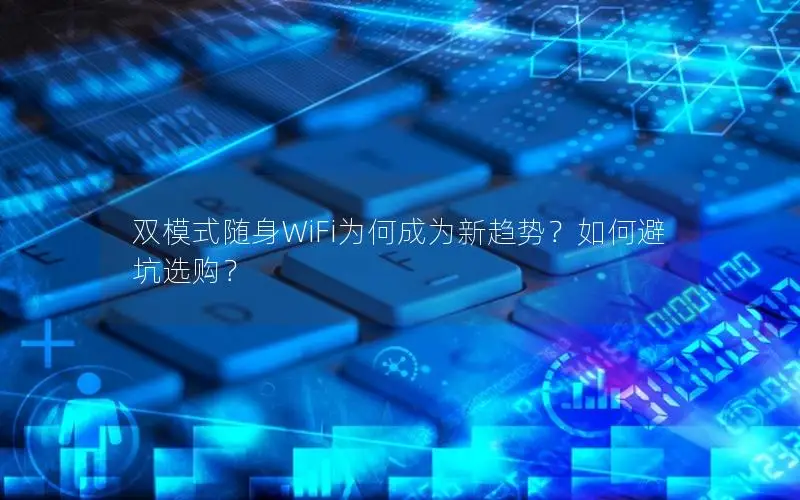 双模式随身WiFi为何成为新趋势？如何避坑选购？