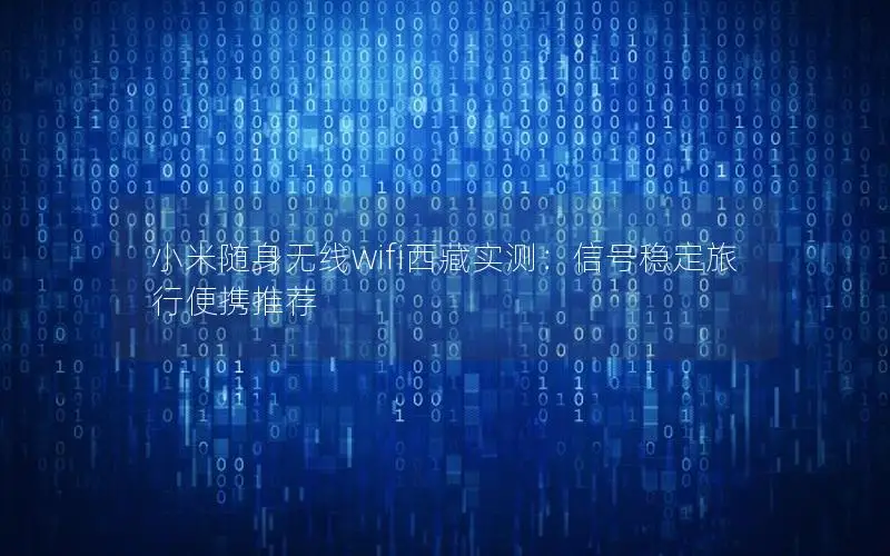 小米随身无线wifi西藏实测：信号稳定旅行便携推荐
