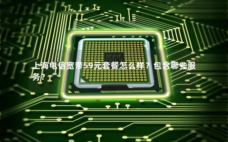 上海电信宽带59元套餐怎么样？包含哪些服务？