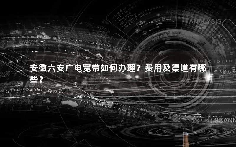 安徽六安广电宽带如何办理？费用及渠道有哪些？