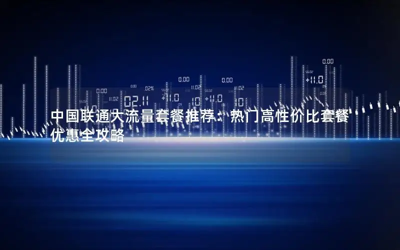 中国联通大流量套餐推荐：热门高性价比套餐优惠全攻略